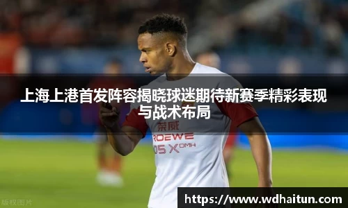 上海上港首发阵容揭晓球迷期待新赛季精彩表现与战术布局