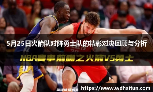 5月25日火箭队对阵勇士队的精彩对决回顾与分析