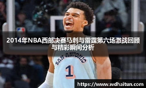2014年NBA西部决赛马刺与雷霆第六场激战回顾与精彩瞬间分析