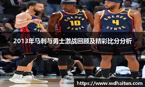2013年马刺与勇士激战回顾及精彩比分分析