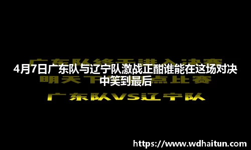 4月7日广东队与辽宁队激战正酣谁能在这场对决中笑到最后
